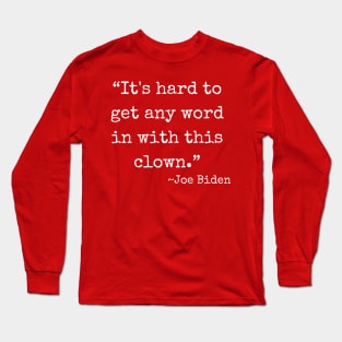 “It's hard to get any word in with this clown.” ~ Joe Biden (white font) Long Sleeve T-Shirt